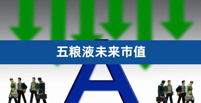 五粮液未来市值（五粮液市值破万亿） 
