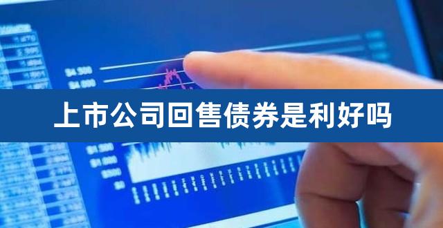 上市公司回售债券是利好吗（什么是债券回售） 