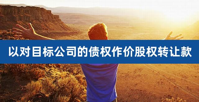 以对目标公司的债权作价股权转让款(公司注销后债权怎么办)