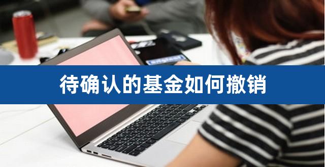 待确认的基金如何撤销（基金买了一直待确认） 