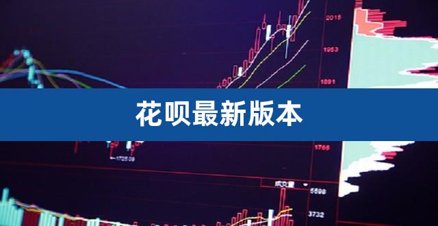 花呗最新版本（花呗新人版怎么升级不了） 