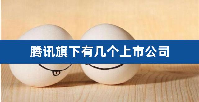 腾讯旗下有几个上市公司（腾讯控股的公司有哪些） 