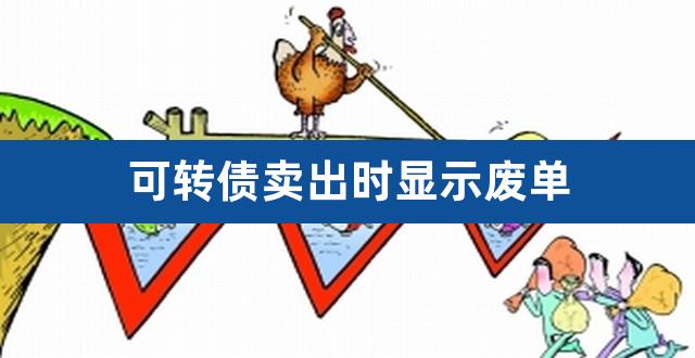 可转债卖出时显示废单（可转债可以随时卖出吗） 