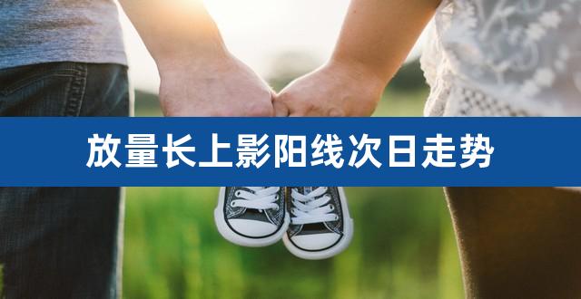 放量长上影阳线次日走势（股票长上影线第二天上涨） 