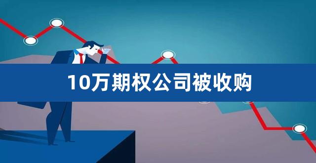 10万期权公司被收购（公司给的期权怎么算） 