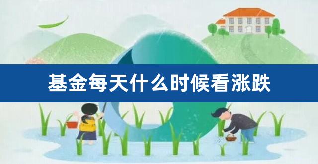 基金每天什么时候看涨跌（基金涨跌跟什么有关） 