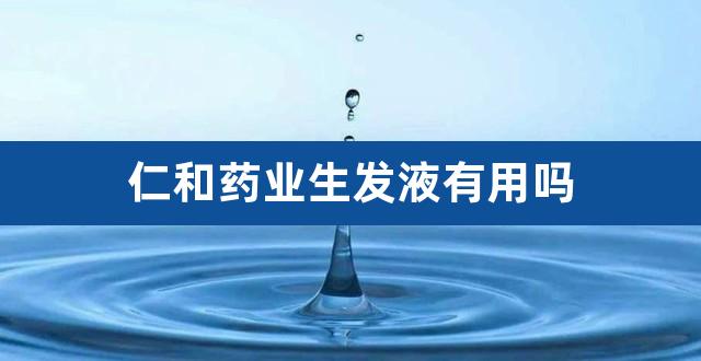 仁和药业生发液有用吗（仁和药业育发液有效果吗） 
