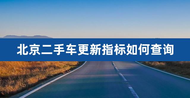 北京二手车更新指标如何查询（北京车卖了指标如何更新） 