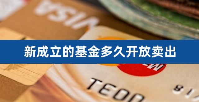 新成立的基金多久开放卖出（新发行的基金多久可以赎回） 