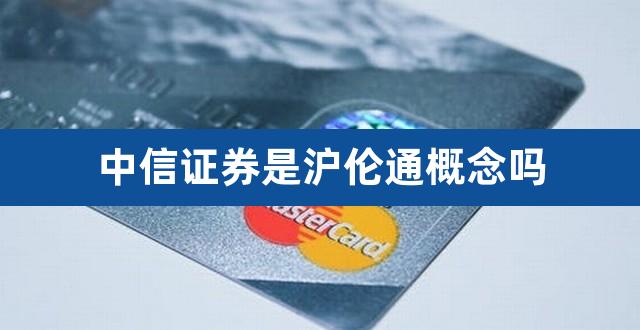 中信证券是沪伦通概念吗(中信证券是国企吗)