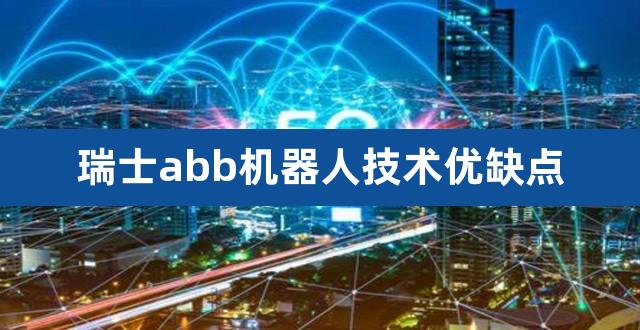 瑞士abb机器人技术优缺点（瑞士abb机器人有哪些） 
