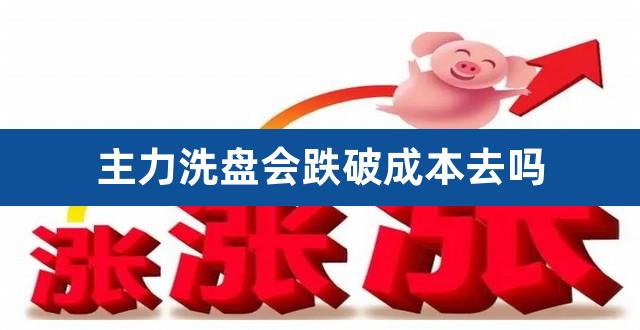 主力洗盘会跌破成本去吗（主力洗盘什么意思） 