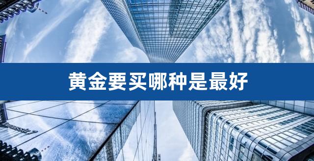 黄金要买哪种是最好（买黄金怎么买最划算） 