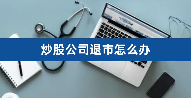 炒股公司退市怎么办（买了股票休市后怎么办） 