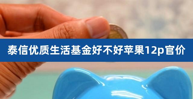 泰信优质生活基金好不好苹果12p官价（富国基金） 