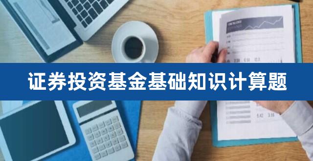 证券投资基金基础知识计算题（证券投资基金计算题库） 