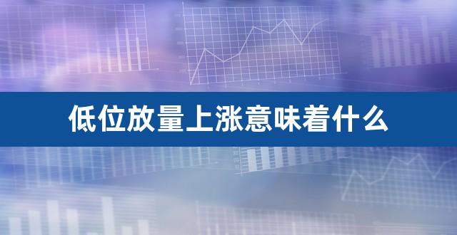 低位放量上涨意味着什么（股价在低位放量上涨） 