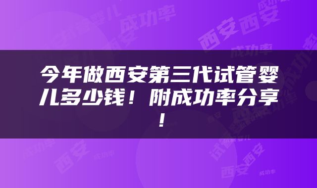 今年做西安第三代试管婴儿多少钱！附成功率分享！