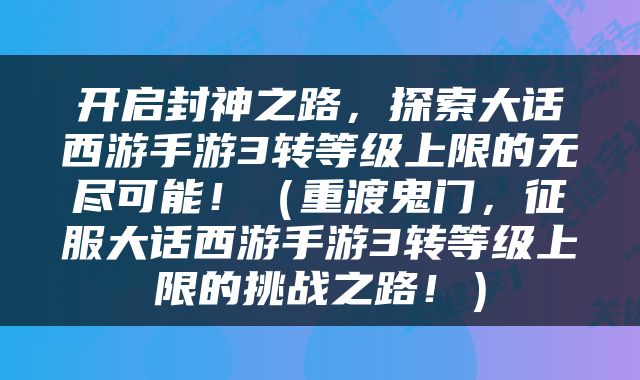开启封神之路，探索大话西游手游3转等级上限的无尽可能！（重渡鬼门，征服大话西游手游3转等级上限的挑战之路！）