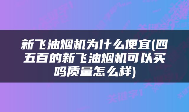 新飞油烟机为什么便宜(四五百的新飞油烟机可以买吗质量怎么样)