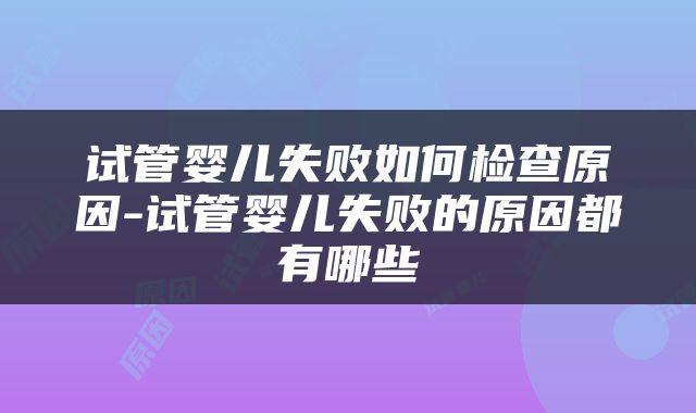 试管婴儿失败如何检查原因-试管婴儿失败的原因都有哪些