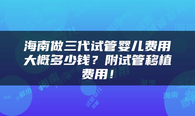 海南做三代试管婴儿费用大概多少钱？附试管移植费用！