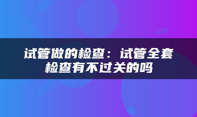 试管做的检查：试管全套检查有不过关的吗