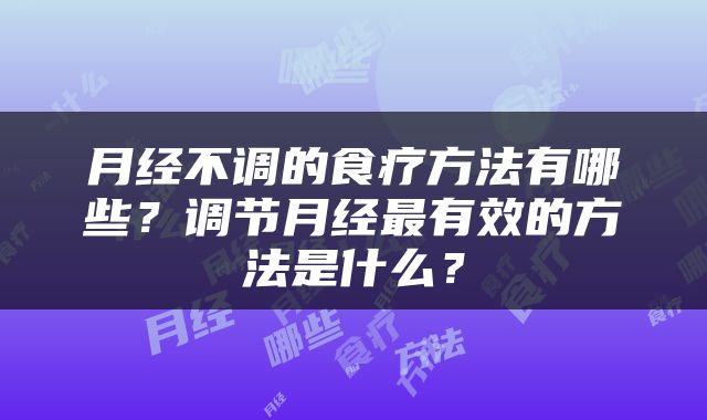 月经不调的食疗方法有哪些？调节月经最有效的方法是什么？