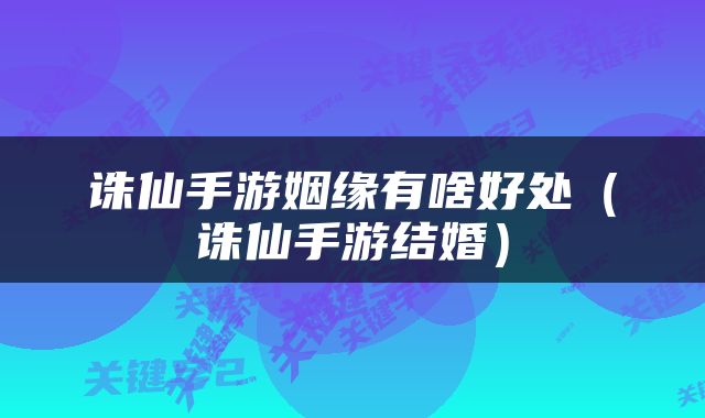 诛仙手游姻缘有啥好处（诛仙手游结婚）