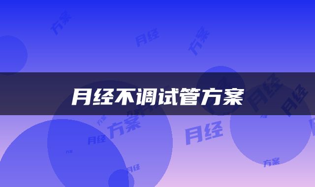 月经不调试管方案