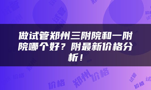 做试管郑州三附院和一附院哪个好？附最新价格分析！