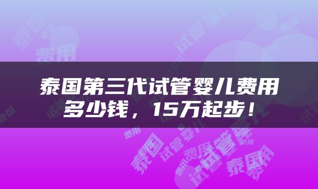 泰国第三代试管婴儿费用多少钱，15万起步！