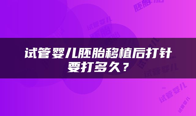 试管婴儿胚胎移植后打针要打多久？