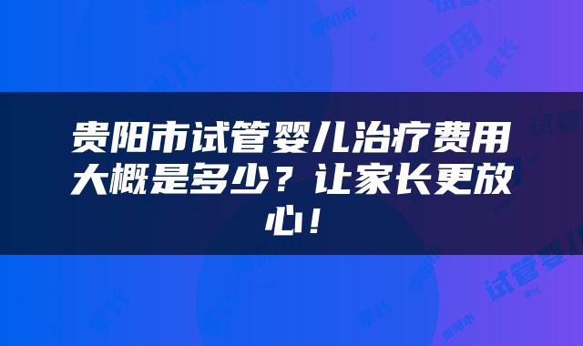 贵阳市试管婴儿治疗费用大概是多少？让家长更放心！