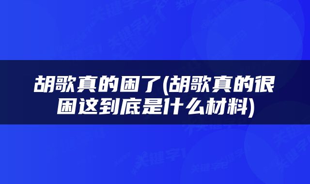 胡歌真的困了(胡歌真的很困这到底是什么材料)