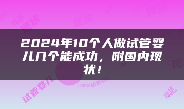 2024年10个人做试管婴儿几个能成功，附国内现状！