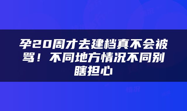 孕20周才去建档真不会被骂！不同地方情况不同别瞎担心