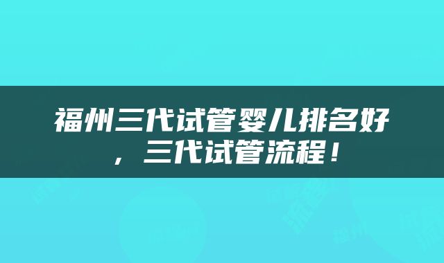福州三代试管婴儿排名好，三代试管流程！