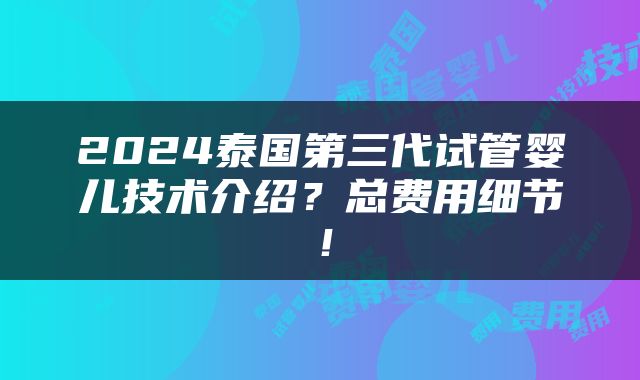 2024泰国第三代试管婴儿技术介绍？总费用细节！