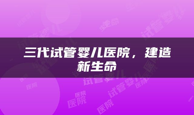三代试管婴儿医院，建造新生命