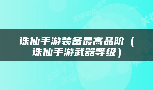 诛仙手游装备最高品阶（诛仙手游武器等级）