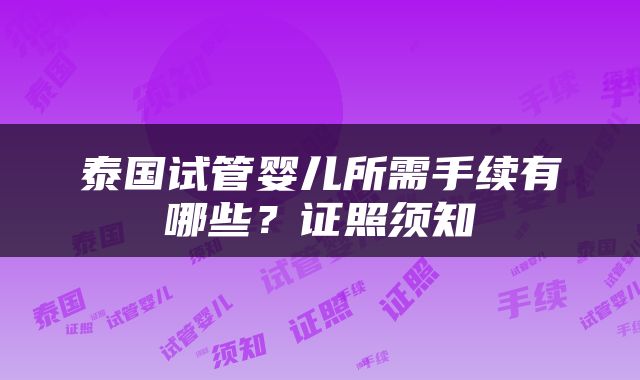 泰国试管婴儿所需手续有哪些？证照须知