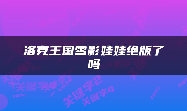 洛克王国雪影娃娃绝版了吗