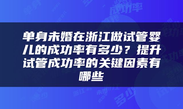 单身未婚在浙江做试管婴儿的成功率有多少？提升试管成功率的关键因素有哪些