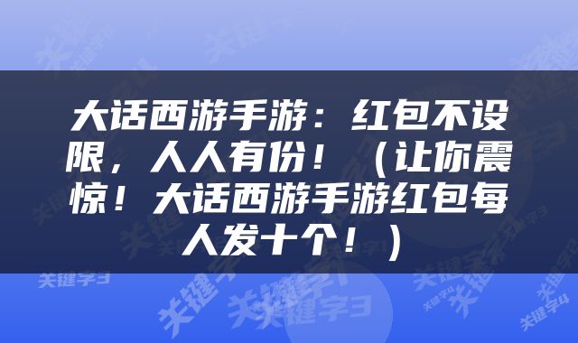 大话西游手游：红包不设限，人人有份！（让你震惊！大话西游手游红包每人发十个！）