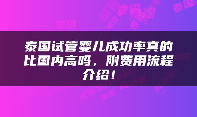 泰国试管婴儿成功率真的比国内高吗，附费用流程介绍！