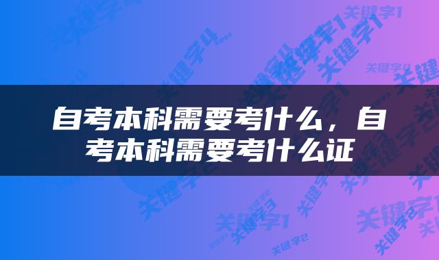 自考本科需要考什么，自考本科需要考什么证