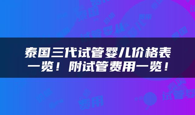 泰国三代试管婴儿价格表一览！附试管费用一览！