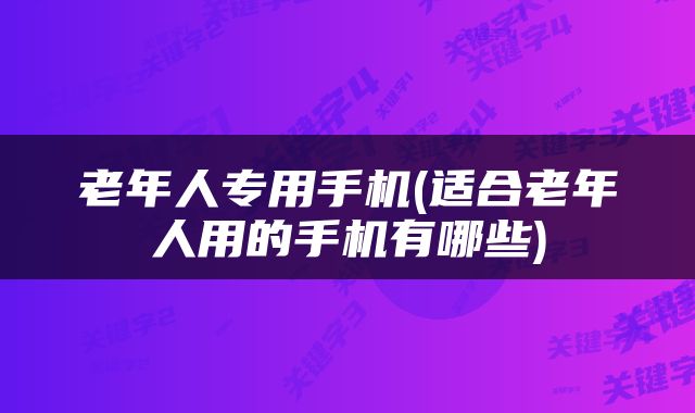 老年人专用手机(适合老年人用的手机有哪些)