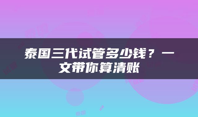 泰国三代试管多少钱？一文带你算清账